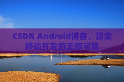 CSDN Android博客,探索移动开发的无限可能 CSDN Android博客,探索移动开发的无限可能